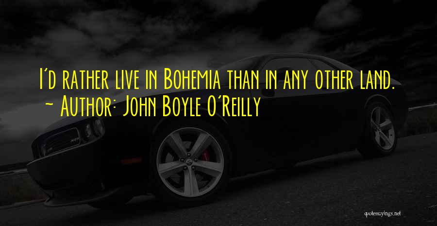 John Boyle O'Reilly Quotes: I'd Rather Live In Bohemia Than In Any Other Land.