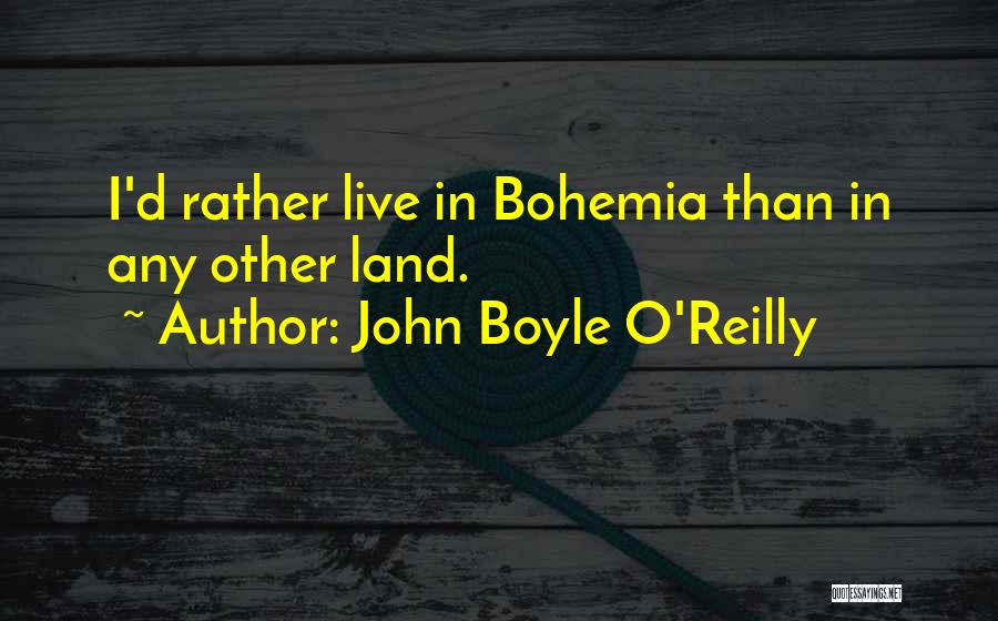 John Boyle O'Reilly Quotes: I'd Rather Live In Bohemia Than In Any Other Land.