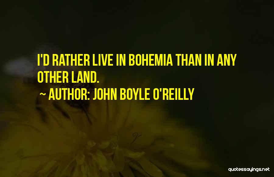 John Boyle O'Reilly Quotes: I'd Rather Live In Bohemia Than In Any Other Land.