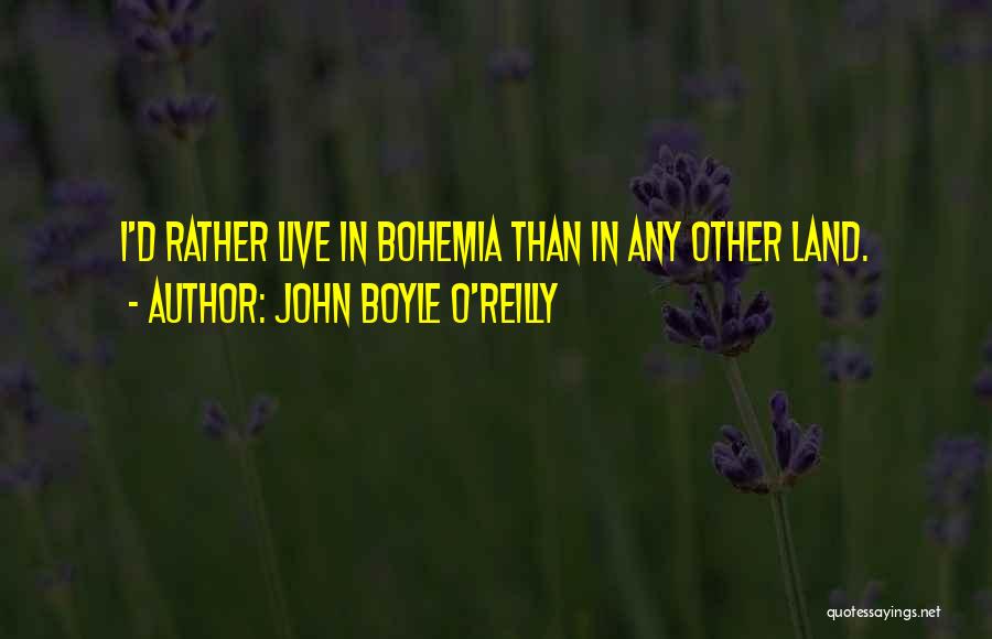 John Boyle O'Reilly Quotes: I'd Rather Live In Bohemia Than In Any Other Land.