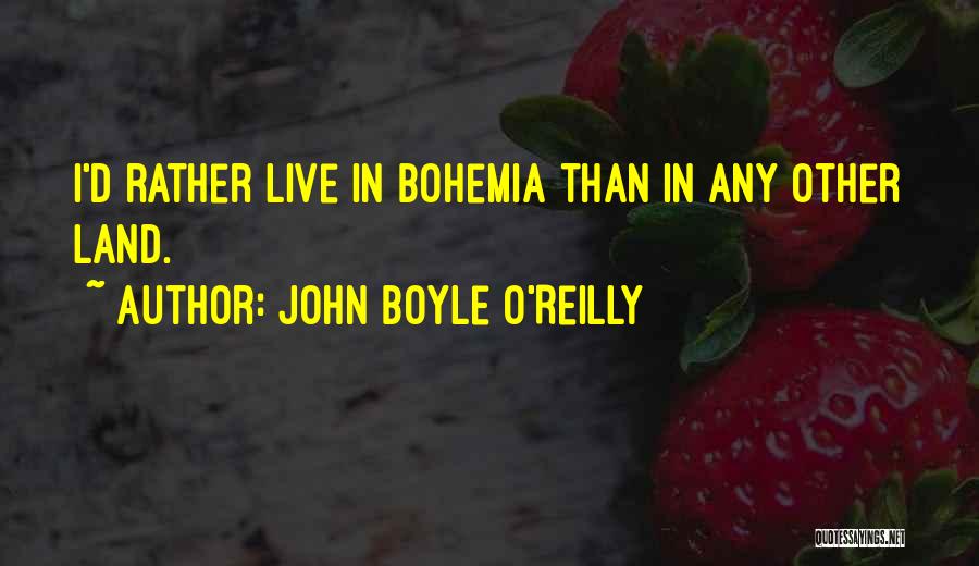 John Boyle O'Reilly Quotes: I'd Rather Live In Bohemia Than In Any Other Land.