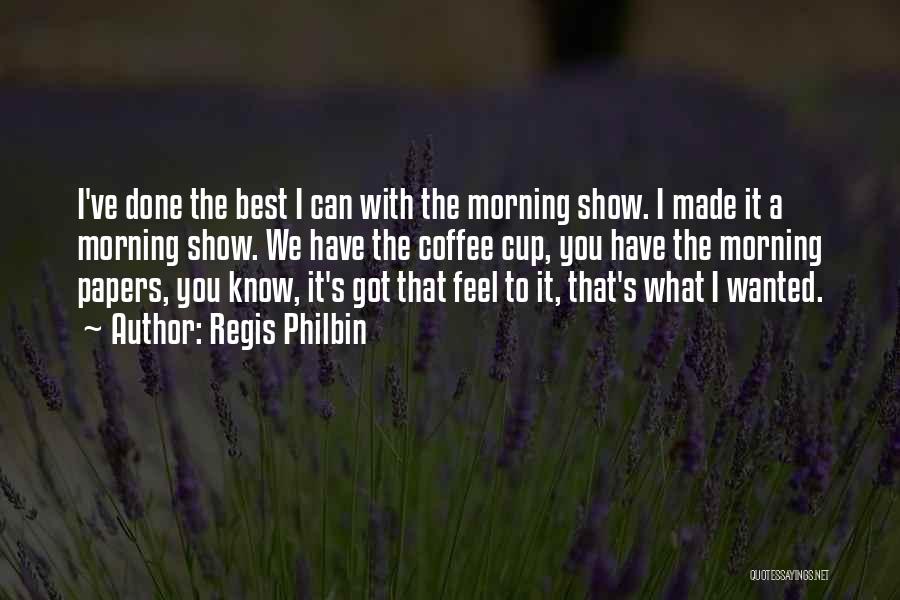 Regis Philbin Quotes: I've Done The Best I Can With The Morning Show. I Made It A Morning Show. We Have The Coffee