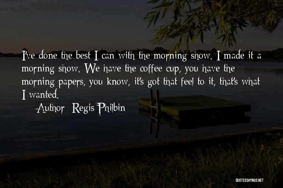 Regis Philbin Quotes: I've Done The Best I Can With The Morning Show. I Made It A Morning Show. We Have The Coffee