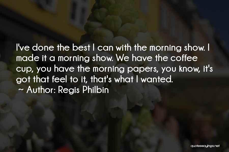 Regis Philbin Quotes: I've Done The Best I Can With The Morning Show. I Made It A Morning Show. We Have The Coffee