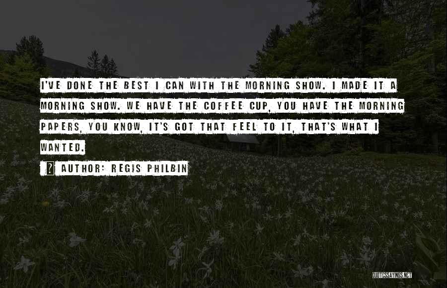 Regis Philbin Quotes: I've Done The Best I Can With The Morning Show. I Made It A Morning Show. We Have The Coffee