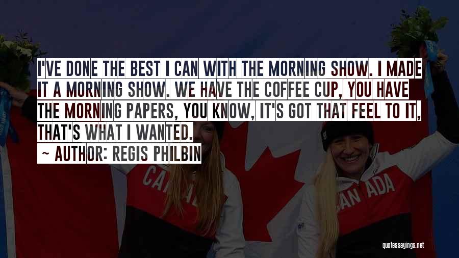 Regis Philbin Quotes: I've Done The Best I Can With The Morning Show. I Made It A Morning Show. We Have The Coffee