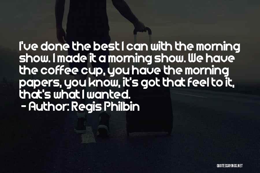Regis Philbin Quotes: I've Done The Best I Can With The Morning Show. I Made It A Morning Show. We Have The Coffee