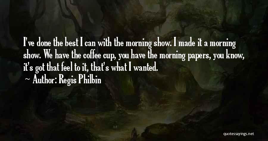 Regis Philbin Quotes: I've Done The Best I Can With The Morning Show. I Made It A Morning Show. We Have The Coffee