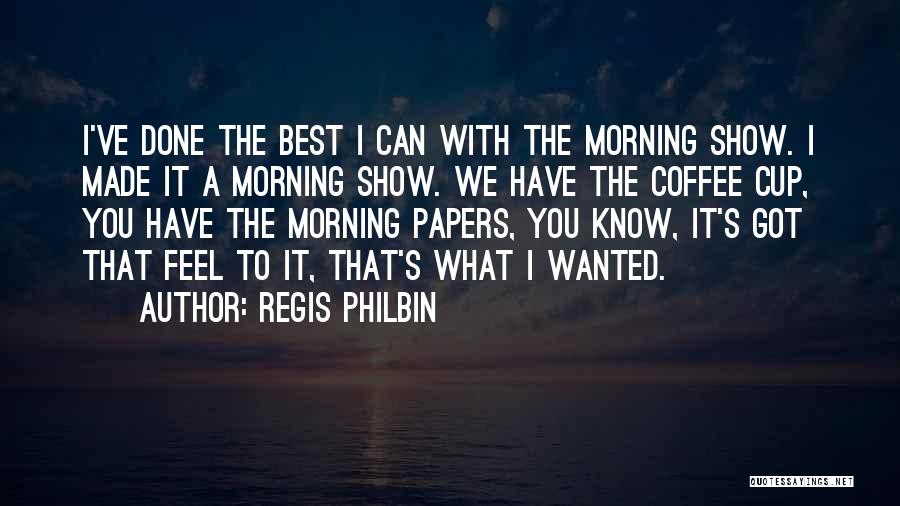 Regis Philbin Quotes: I've Done The Best I Can With The Morning Show. I Made It A Morning Show. We Have The Coffee