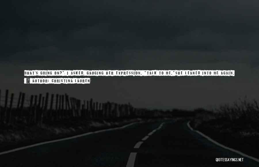 Christina Lauren Quotes: What's Going On? I Asked, Gauging Her Expression. Talk To Me.she Leaned Into Me Again. Don't Want To Talk.sara, I