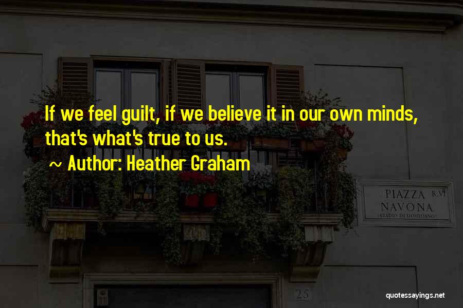 Heather Graham Quotes: If We Feel Guilt, If We Believe It In Our Own Minds, That's What's True To Us.