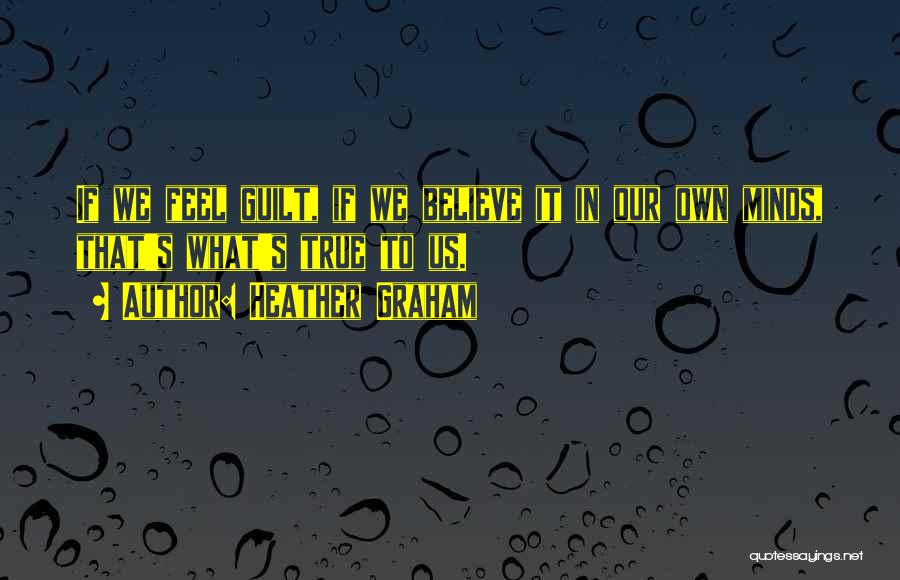 Heather Graham Quotes: If We Feel Guilt, If We Believe It In Our Own Minds, That's What's True To Us.