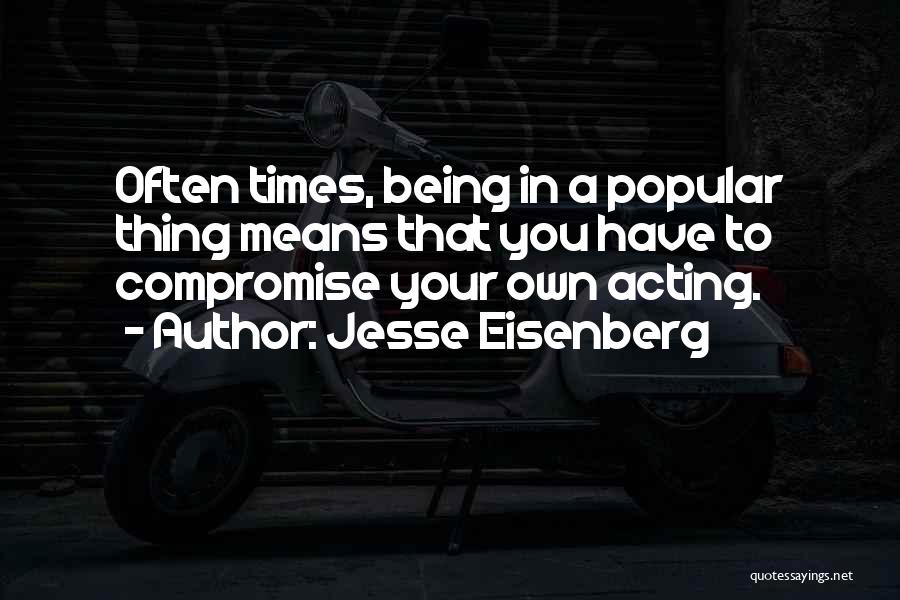 Jesse Eisenberg Quotes: Often Times, Being In A Popular Thing Means That You Have To Compromise Your Own Acting.