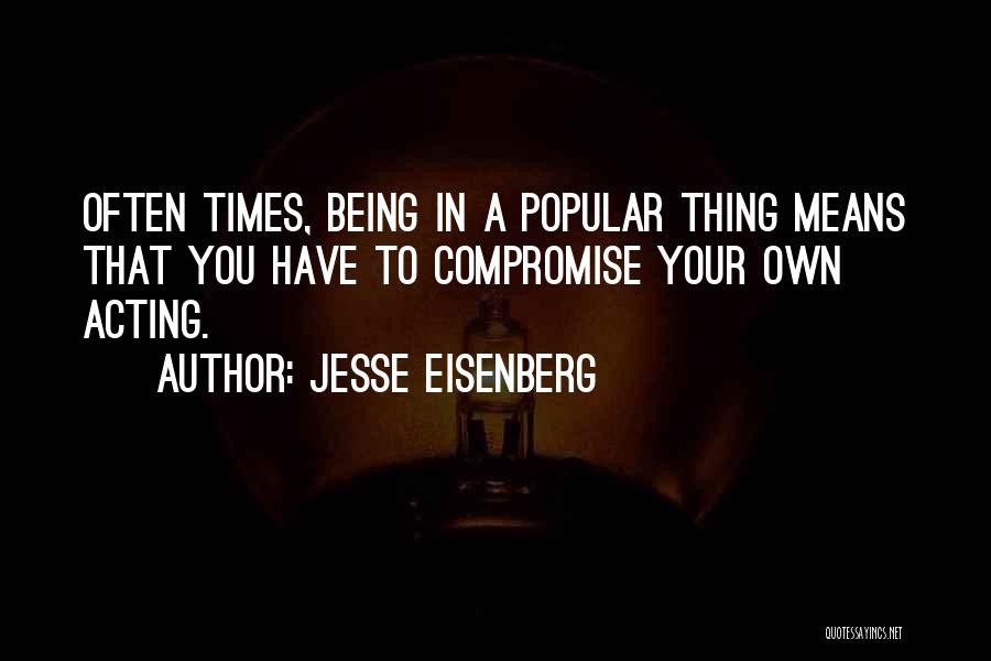 Jesse Eisenberg Quotes: Often Times, Being In A Popular Thing Means That You Have To Compromise Your Own Acting.