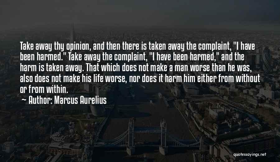 Marcus Aurelius Quotes: Take Away Thy Opinion, And Then There Is Taken Away The Complaint, I Have Been Harmed. Take Away The Complaint,