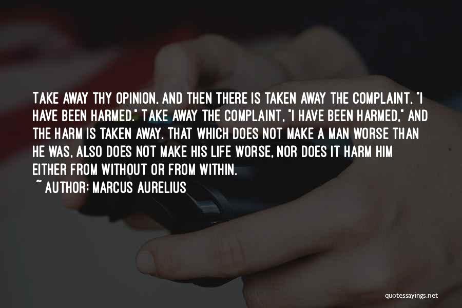 Marcus Aurelius Quotes: Take Away Thy Opinion, And Then There Is Taken Away The Complaint, I Have Been Harmed. Take Away The Complaint,