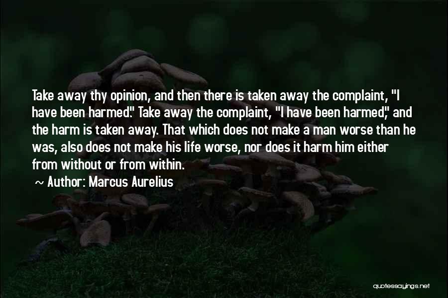 Marcus Aurelius Quotes: Take Away Thy Opinion, And Then There Is Taken Away The Complaint, I Have Been Harmed. Take Away The Complaint,