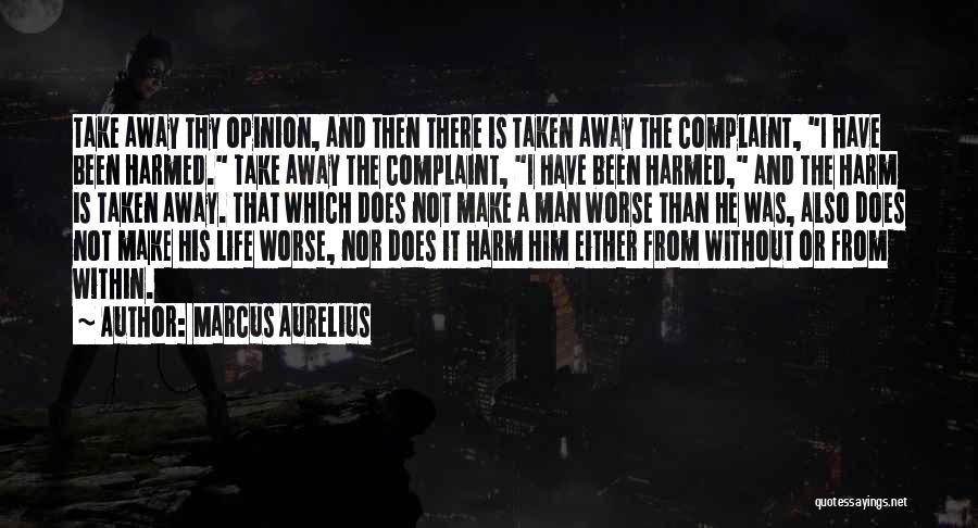 Marcus Aurelius Quotes: Take Away Thy Opinion, And Then There Is Taken Away The Complaint, I Have Been Harmed. Take Away The Complaint,