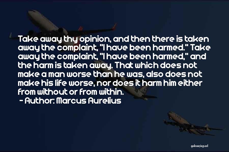 Marcus Aurelius Quotes: Take Away Thy Opinion, And Then There Is Taken Away The Complaint, I Have Been Harmed. Take Away The Complaint,