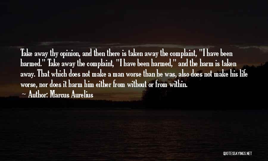 Marcus Aurelius Quotes: Take Away Thy Opinion, And Then There Is Taken Away The Complaint, I Have Been Harmed. Take Away The Complaint,