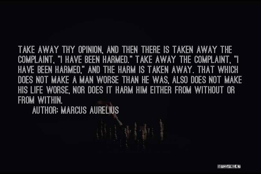 Marcus Aurelius Quotes: Take Away Thy Opinion, And Then There Is Taken Away The Complaint, I Have Been Harmed. Take Away The Complaint,
