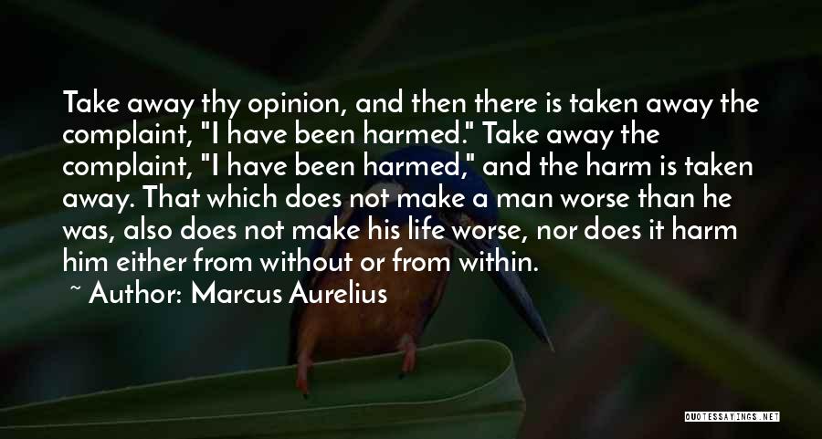 Marcus Aurelius Quotes: Take Away Thy Opinion, And Then There Is Taken Away The Complaint, I Have Been Harmed. Take Away The Complaint,