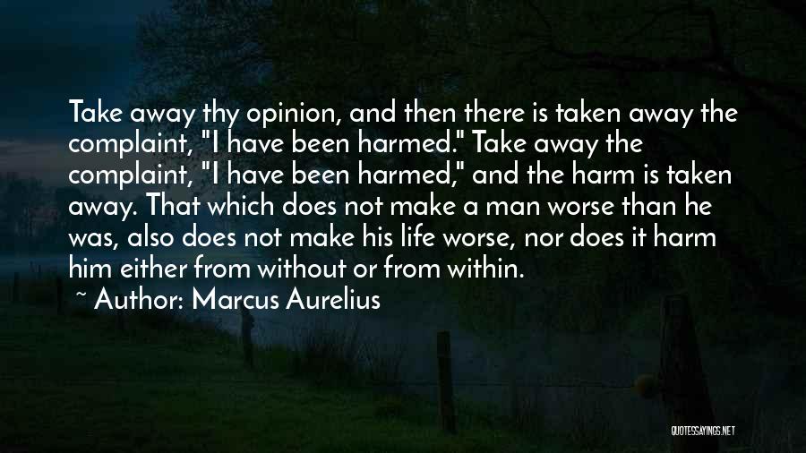 Marcus Aurelius Quotes: Take Away Thy Opinion, And Then There Is Taken Away The Complaint, I Have Been Harmed. Take Away The Complaint,