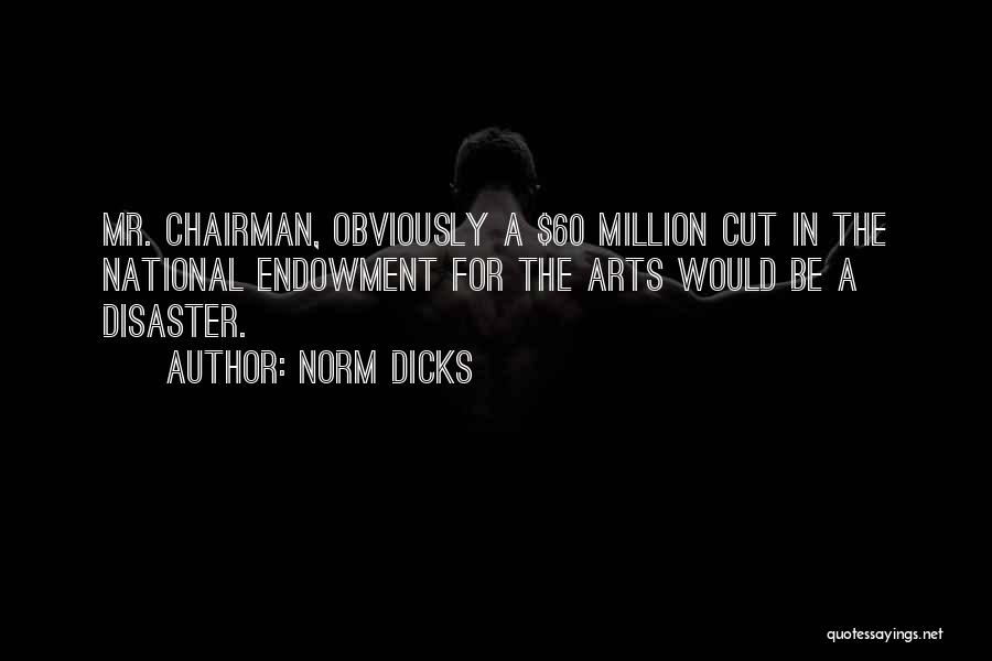 Norm Dicks Quotes: Mr. Chairman, Obviously A $60 Million Cut In The National Endowment For The Arts Would Be A Disaster.