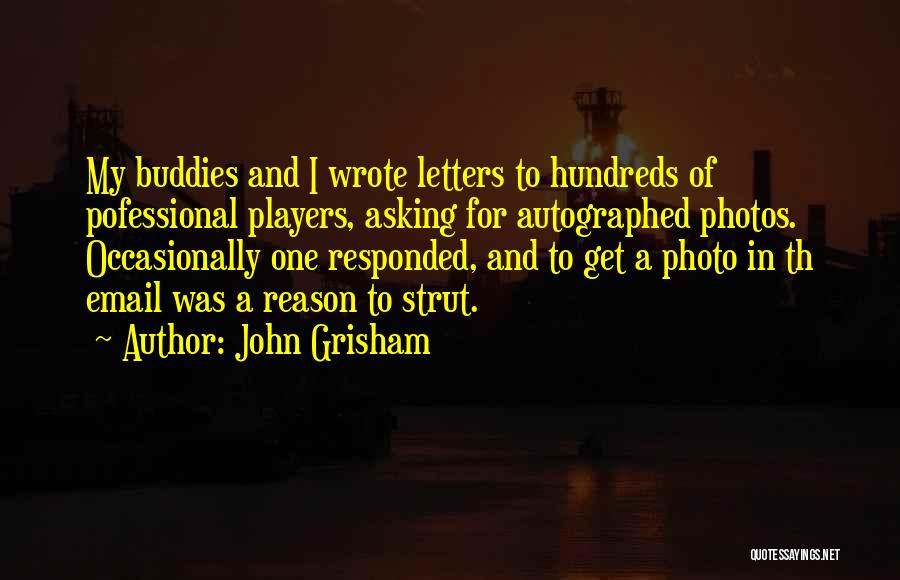 John Grisham Quotes: My Buddies And I Wrote Letters To Hundreds Of Pofessional Players, Asking For Autographed Photos. Occasionally One Responded, And To