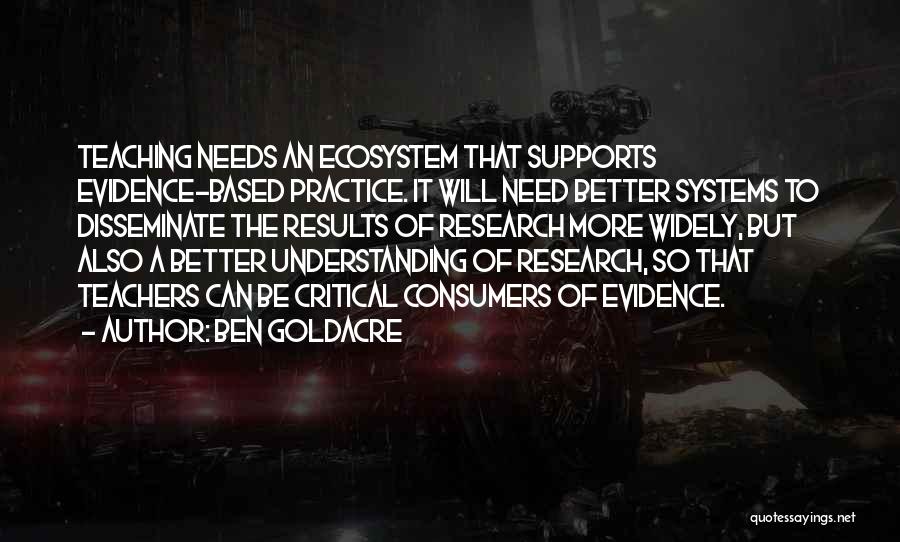 Ben Goldacre Quotes: Teaching Needs An Ecosystem That Supports Evidence-based Practice. It Will Need Better Systems To Disseminate The Results Of Research More