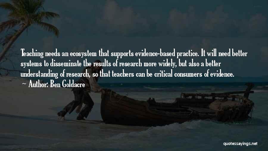 Ben Goldacre Quotes: Teaching Needs An Ecosystem That Supports Evidence-based Practice. It Will Need Better Systems To Disseminate The Results Of Research More