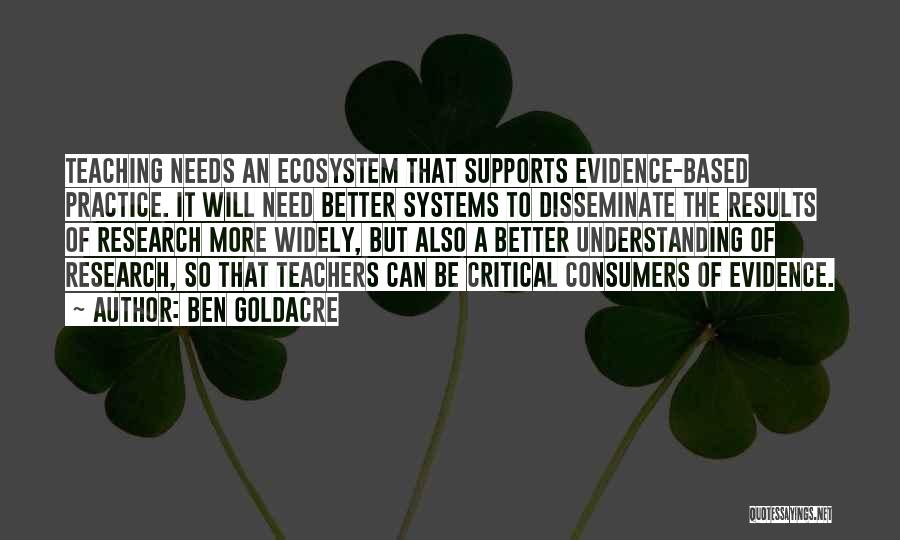 Ben Goldacre Quotes: Teaching Needs An Ecosystem That Supports Evidence-based Practice. It Will Need Better Systems To Disseminate The Results Of Research More