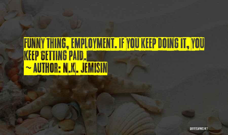 N.K. Jemisin Quotes: Funny Thing, Employment. If You Keep Doing It, You Keep Getting Paid.