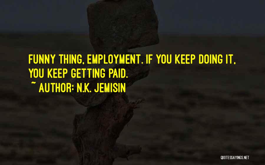 N.K. Jemisin Quotes: Funny Thing, Employment. If You Keep Doing It, You Keep Getting Paid.