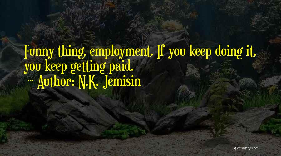 N.K. Jemisin Quotes: Funny Thing, Employment. If You Keep Doing It, You Keep Getting Paid.