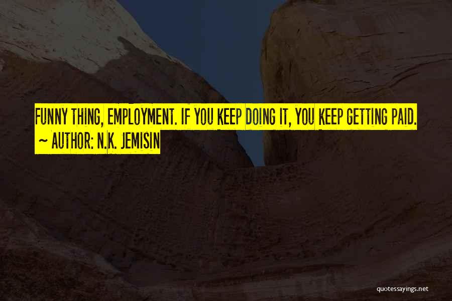 N.K. Jemisin Quotes: Funny Thing, Employment. If You Keep Doing It, You Keep Getting Paid.