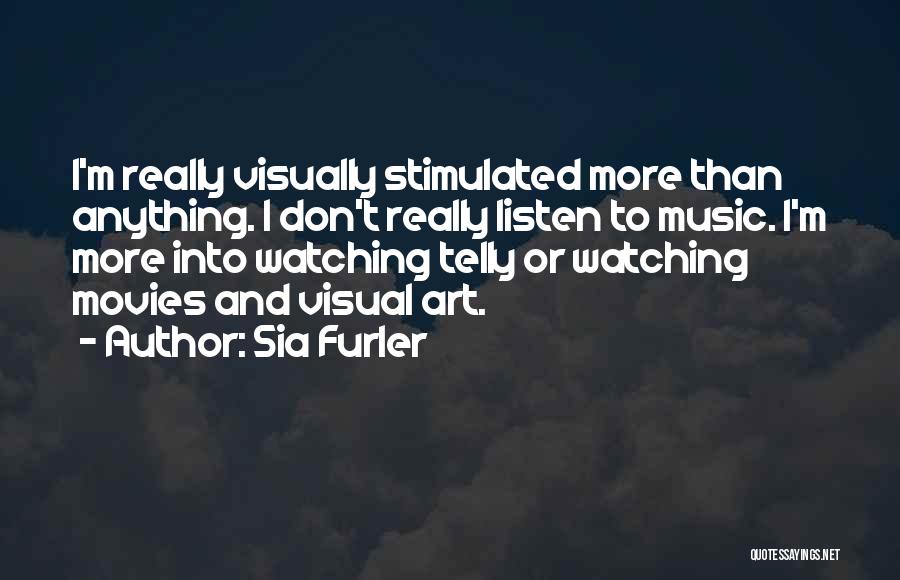 Sia Furler Quotes: I'm Really Visually Stimulated More Than Anything. I Don't Really Listen To Music. I'm More Into Watching Telly Or Watching