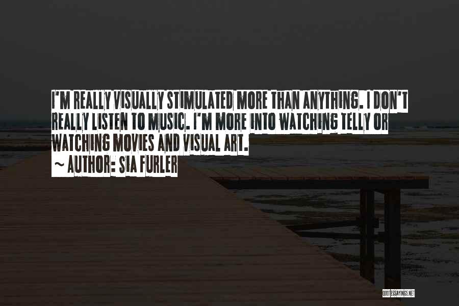 Sia Furler Quotes: I'm Really Visually Stimulated More Than Anything. I Don't Really Listen To Music. I'm More Into Watching Telly Or Watching