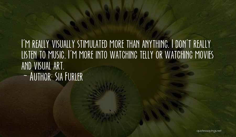 Sia Furler Quotes: I'm Really Visually Stimulated More Than Anything. I Don't Really Listen To Music. I'm More Into Watching Telly Or Watching