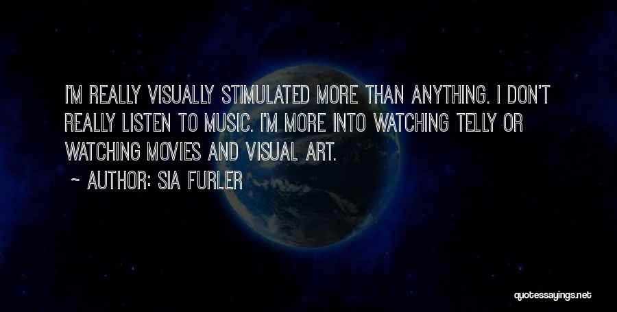 Sia Furler Quotes: I'm Really Visually Stimulated More Than Anything. I Don't Really Listen To Music. I'm More Into Watching Telly Or Watching