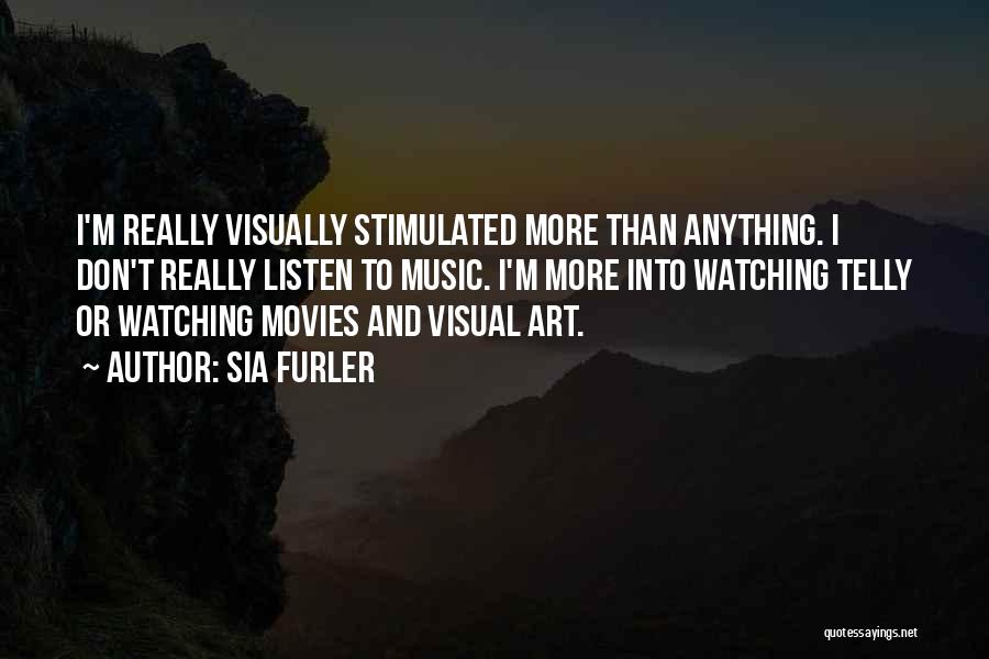 Sia Furler Quotes: I'm Really Visually Stimulated More Than Anything. I Don't Really Listen To Music. I'm More Into Watching Telly Or Watching