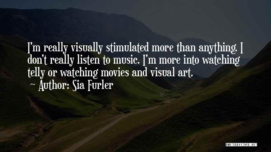 Sia Furler Quotes: I'm Really Visually Stimulated More Than Anything. I Don't Really Listen To Music. I'm More Into Watching Telly Or Watching