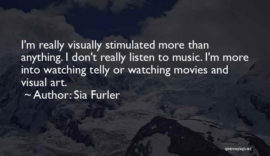 Sia Furler Quotes: I'm Really Visually Stimulated More Than Anything. I Don't Really Listen To Music. I'm More Into Watching Telly Or Watching