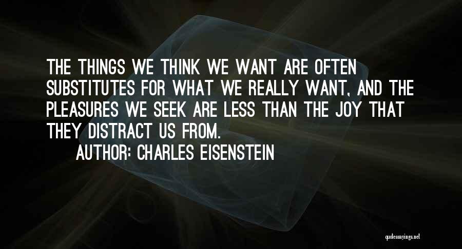 Charles Eisenstein Quotes: The Things We Think We Want Are Often Substitutes For What We Really Want, And The Pleasures We Seek Are