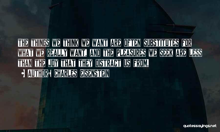 Charles Eisenstein Quotes: The Things We Think We Want Are Often Substitutes For What We Really Want, And The Pleasures We Seek Are