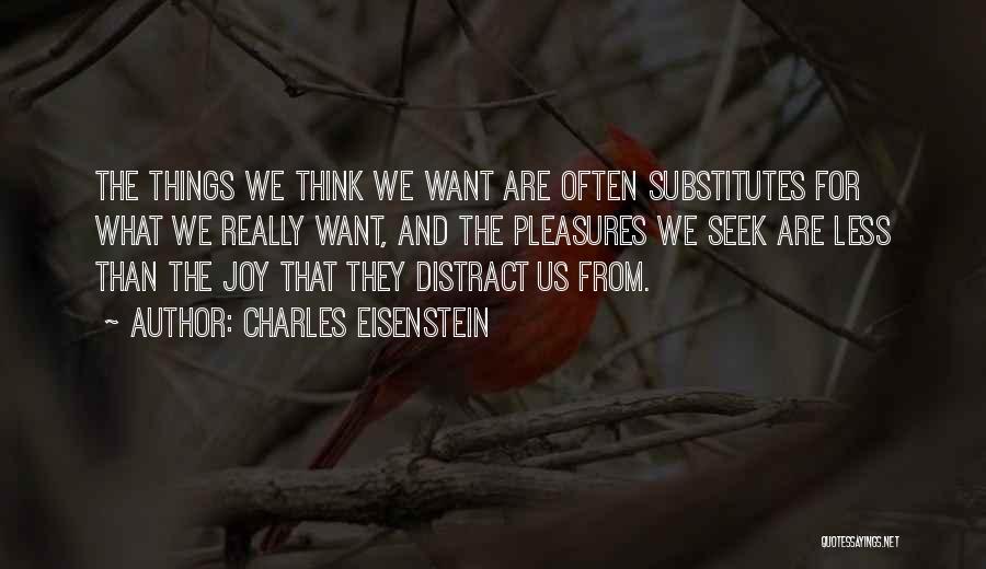 Charles Eisenstein Quotes: The Things We Think We Want Are Often Substitutes For What We Really Want, And The Pleasures We Seek Are