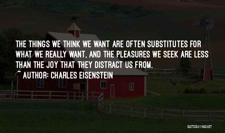 Charles Eisenstein Quotes: The Things We Think We Want Are Often Substitutes For What We Really Want, And The Pleasures We Seek Are