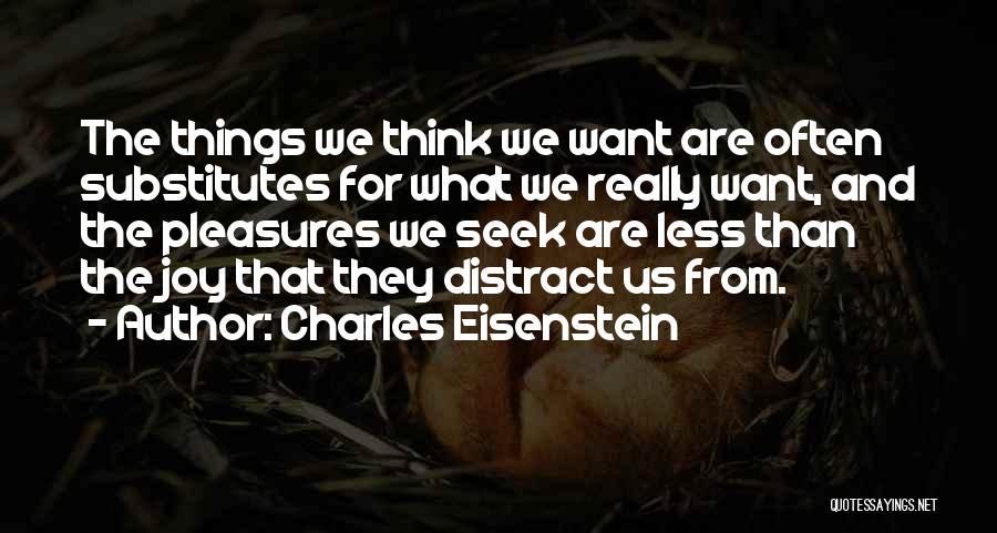 Charles Eisenstein Quotes: The Things We Think We Want Are Often Substitutes For What We Really Want, And The Pleasures We Seek Are