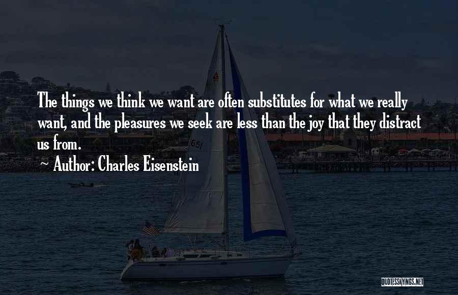 Charles Eisenstein Quotes: The Things We Think We Want Are Often Substitutes For What We Really Want, And The Pleasures We Seek Are