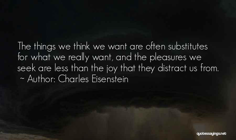 Charles Eisenstein Quotes: The Things We Think We Want Are Often Substitutes For What We Really Want, And The Pleasures We Seek Are